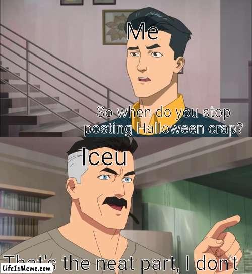 Neato | Me; So when do you stop posting Halloween crap? Iceu; That's the neat part, I don't | image tagged in iceu,halloween | made w/ Lifeismeme meme maker
