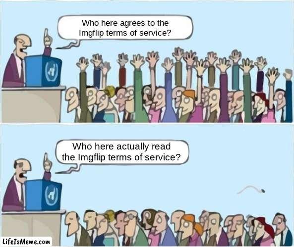 This is relatable. | Who here agrees to the Lifeismeme terms of service? Who here actually read the Lifeismeme terms of service? | image tagged in people raising hands,memes,funny,terms and conditions,tos,imgflip | made w/ Lifeismeme meme maker