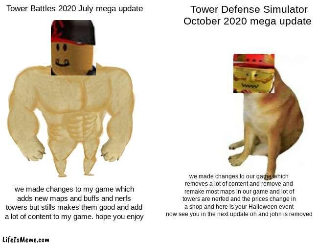Tower Battles vs Tower Defense Simulator 2020 mega updates | Tower Battles 2020 July mega update; Tower Defense Simulator October 2020 mega update; we made changes to our game which removes a lot of content and remove and remake most maps in our game and lot of towers are nerfed and the prices change in a shop and here is your Halloween event now see you in the next update oh and john is removed; we made changes to my game which adds new maps and buffs and nerfs towers but stills makes them good and add a lot of content to my game. hope you enjoy | image tagged in memes,buff doge vs cheems | made w/ Lifeismeme meme maker