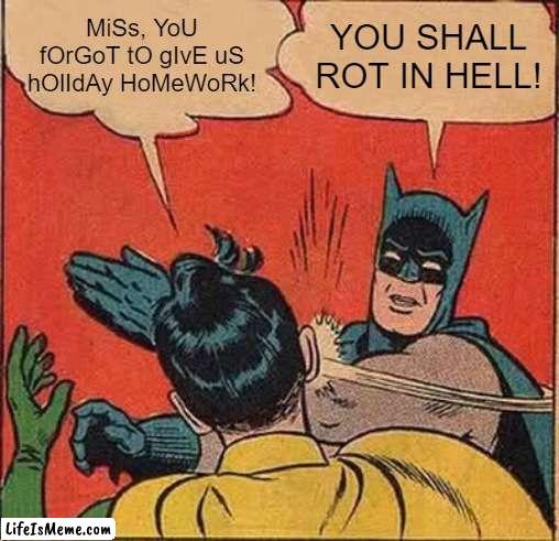 You know how annoying it is when someone asks the teacher to give out holiday homework | MiSs, YoU fOrGoT tO gIvE uS hOlIdAy HoMeWoRk! YOU SHALL ROT IN HELL! | image tagged in memes,batman slapping robin,holiday,homework | made w/ Lifeismeme meme maker
