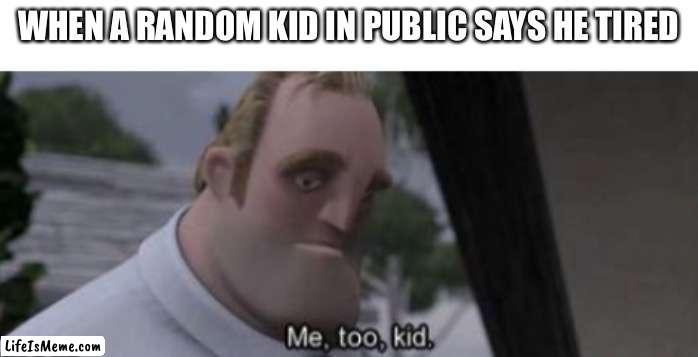 me too kid | WHEN A RANDOM KID IN PUBLIC SAYS HE TIRED | image tagged in me too kid | made w/ Lifeismeme meme maker