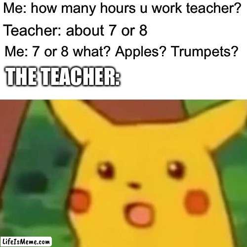 When you get back at the teacher | Me: how many hours u work teacher? Teacher: about 7 or 8; Me: 7 or 8 what? Apples? Trumpets? THE TEACHER: | image tagged in memes,surprised pikachu,teachers | made w/ Lifeismeme meme maker