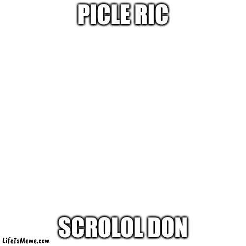 scroll down | PICLE RIC; SCROLOL DON | image tagged in memes,blank transparent square | made w/ Lifeismeme meme maker