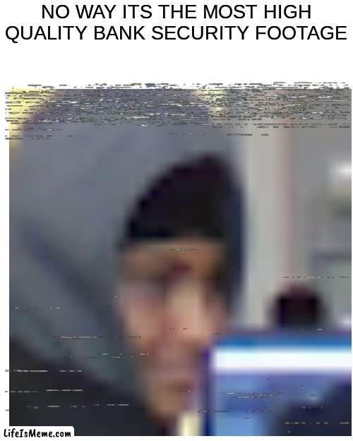 bank footage be like | NO WAY ITS THE MOST HIGH QUALITY BANK SECURITY FOOTAGE | image tagged in memes,blank transparent square | made w/ Lifeismeme meme maker