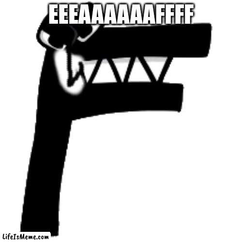 F alphabet lore | EEEAAAAAAFFFF | image tagged in funny | made w/ Lifeismeme meme maker