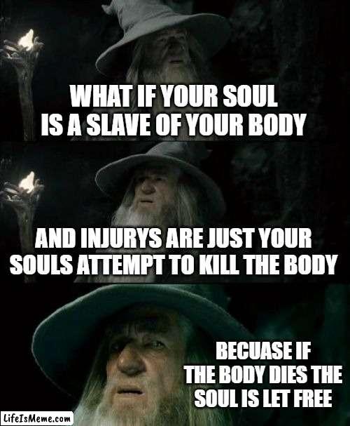 we r trapped.death is the only way to escape | WHAT IF YOUR SOUL IS A SLAVE OF YOUR BODY; AND INJURYS ARE JUST YOUR SOULS ATTEMPT TO KILL THE BODY; BECUASE IF THE BODY DIES THE SOUL IS LET FREE | image tagged in memes,confused gandalf | made w/ Lifeismeme meme maker