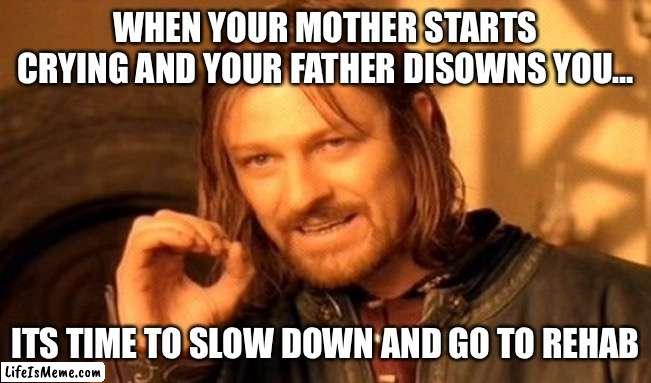 Slow down your mamas gona cry | WHEN YOUR MOTHER STARTS CRYING AND YOUR FATHER DISOWNS YOU…; ITS TIME TO SLOW DOWN AND GO TO REHAB | image tagged in memes,one does not simply | made w/ Lifeismeme meme maker