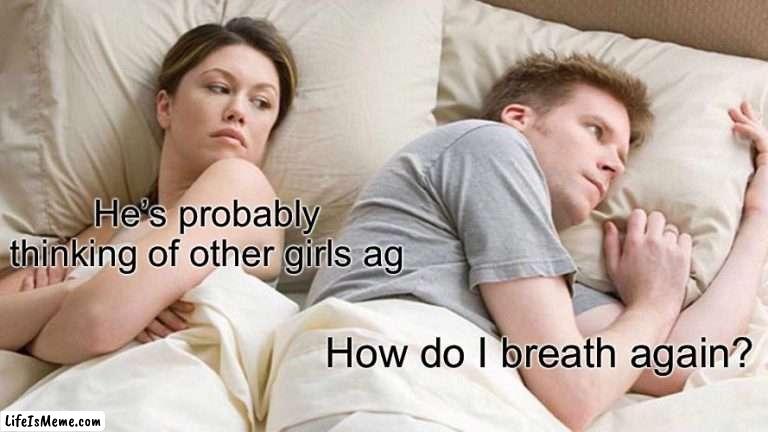 Seriously how do I? | He’s probably thinking of other girls again; How do I breath again? | image tagged in memes,i bet he's thinking about other women | made w/ Lifeismeme meme maker