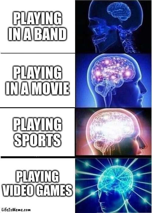there just better | PLAYING IN A BAND; PLAYING IN A MOVIE; PLAYING SPORTS; PLAYING VIDEO GAMES | image tagged in memes,expanding brain | made w/ Lifeismeme meme maker