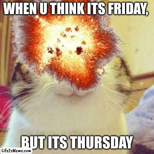 me today | WHEN U THINK ITS FRIDAY, BUT ITS THURSDAY | image tagged in true | made w/ Lifeismeme meme maker