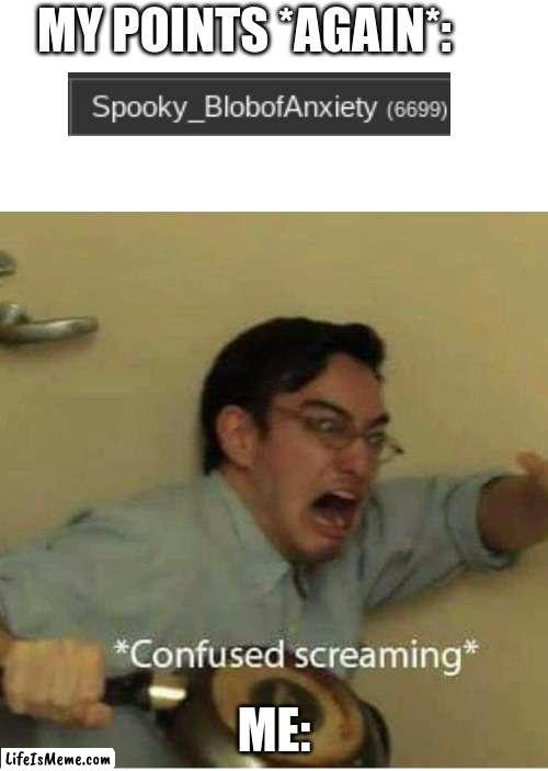 bro I just had a score of 6666 and posted a meme about it just a couple of minutes ago now it's the funny number x2 .-. | MY POINTS *AGAIN*:; ME: | image tagged in confused screaming,please help me | made w/ Lifeismeme meme maker
