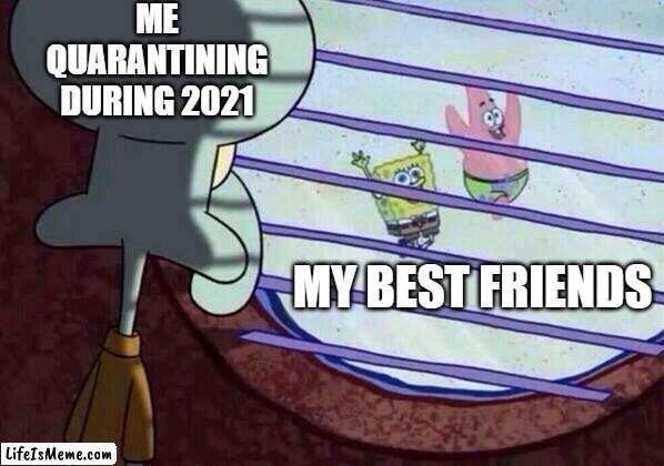 Quarantine | ME QUARANTINING DURING 2021; MY BEST FRIENDS | image tagged in squidward window | made w/ Lifeismeme meme maker