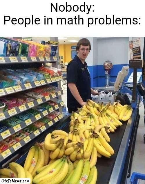 People in math problems be like: | Nobody:
People in math problems: | image tagged in math,banana,funny,school | made w/ Lifeismeme meme maker