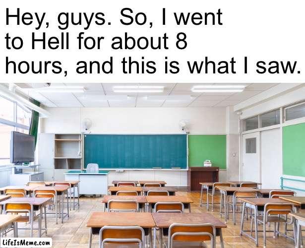 looks kinda familiar | Hey, guys. So, I went to Hell for about 8 hours, and this is what I saw. | image tagged in memes,hell,school,classroom | made w/ Lifeismeme meme maker
