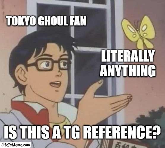 Kinda annoying | TOKYO GHOUL FAN; LITERALLY ANYTHING; IS THIS A TG REFERENCE? | image tagged in memes,is this a pigeon,tokyo ghoul,fandom | made w/ Lifeismeme meme maker