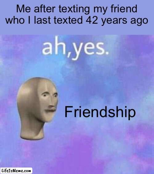 At least I have friends unlike you | Me after texting my friend who I last texted 42 years ago; Friendship | image tagged in ah yes | made w/ Lifeismeme meme maker