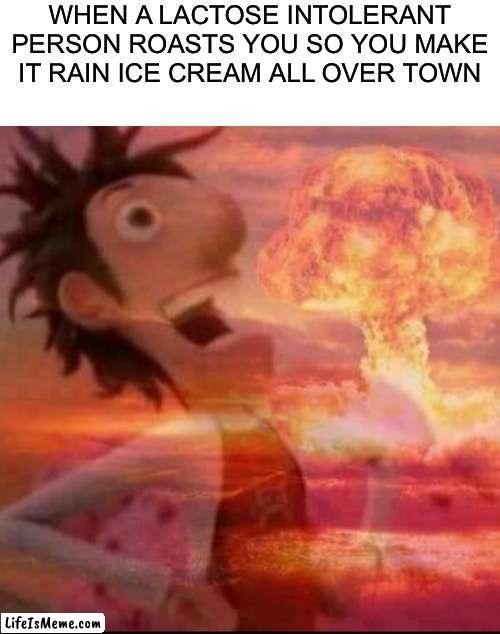 That’ll show 'em! | WHEN A LACTOSE INTOLERANT PERSON ROASTS YOU SO YOU MAKE IT RAIN ICE CREAM ALL OVER TOWN | image tagged in mushroomcloudy,funny,memes,cloudy with a chance of meatballs,fallout hold up,explosion | made w/ Lifeismeme meme maker