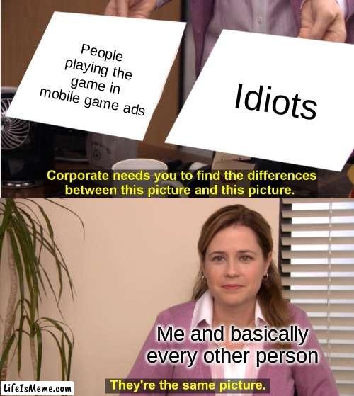 We can all relate to this | People playing the game in mobile game ads; Idiots; Me and basically every other person | image tagged in memes,they're the same picture | made w/ Lifeismeme meme maker