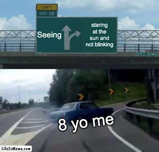 kar | Seeing; staring at the sun and not blinking; 8 yo me | image tagged in memes,left exit 12 off ramp,cars | made w/ Lifeismeme meme maker