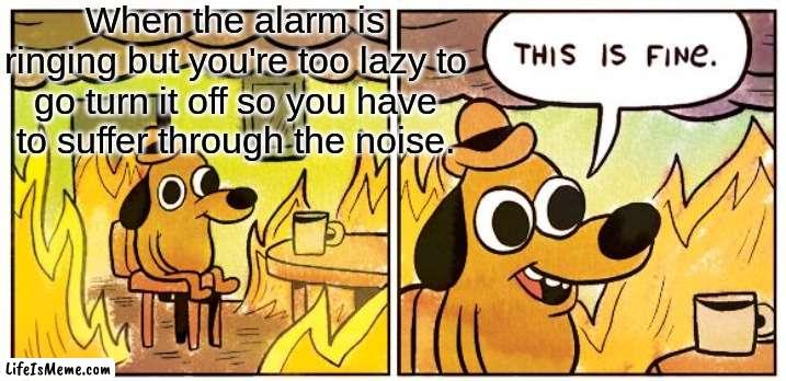 My ears are totally not in pain | When the alarm is ringing but you're too lazy to go turn it off so you have to suffer through the noise. | image tagged in memes,this is fine | made w/ Lifeismeme meme maker