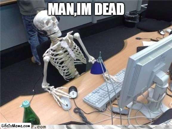 my account dead | MAN,IM DEAD | image tagged in waiting skeleton | made w/ Lifeismeme meme maker