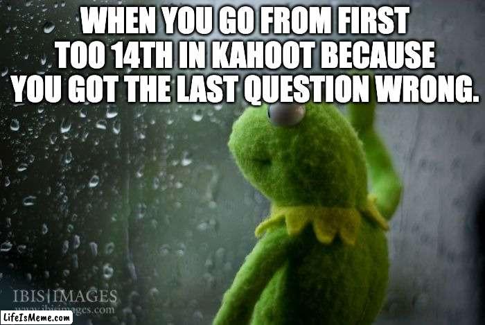 kahoot | WHEN YOU GO FROM FIRST TOO 14TH IN KAHOOT BECAUSE YOU GOT THE LAST QUESTION WRONG. | image tagged in kermit window | made w/ Lifeismeme meme maker
