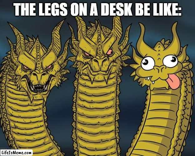 Desk logic | THE LEGS ON A DESK BE LIKE: | image tagged in three-headed dragon | made w/ Lifeismeme meme maker