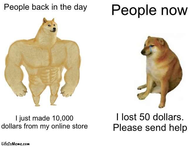 People back in the day | People back in the day; People now; I just made 10,000 dollars from my online store; I lost 50 dollars. Please send help | image tagged in memes,buff doge vs cheems | made w/ Lifeismeme meme maker