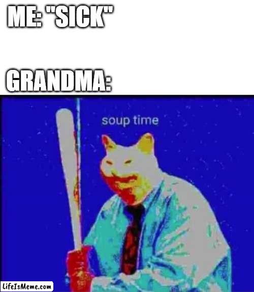 Good Soup | ME: "SICK"; GRANDMA: | image tagged in blank white template,soup time,grandma | made w/ Lifeismeme meme maker