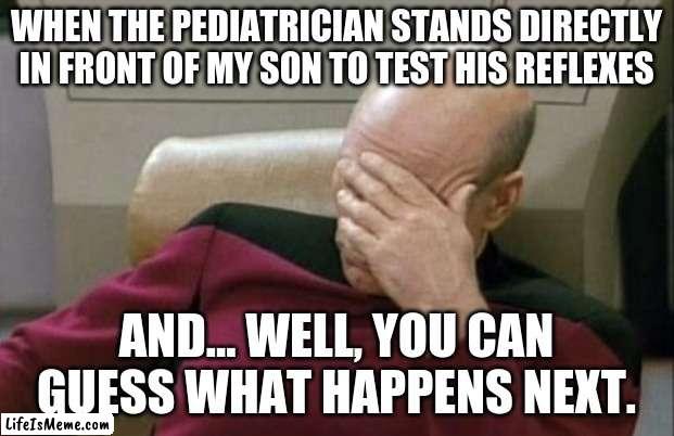 Has any doctor actually been thoughtless enough to do that? | WHEN THE PEDIATRICIAN STANDS DIRECTLY IN FRONT OF MY SON TO TEST HIS REFLEXES; AND... WELL, YOU CAN GUESS WHAT HAPPENS NEXT. | image tagged in memes,captain picard facepalm,doctor,reflex,ouch,not a true story | made w/ Lifeismeme meme maker