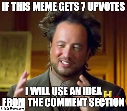 I will. | IF THIS MEME GETS 7 UPVOTES; I WILL USE AN IDEA FROM THE COMMENT SECTION | image tagged in memes,ancient aliens | made w/ Lifeismeme meme maker