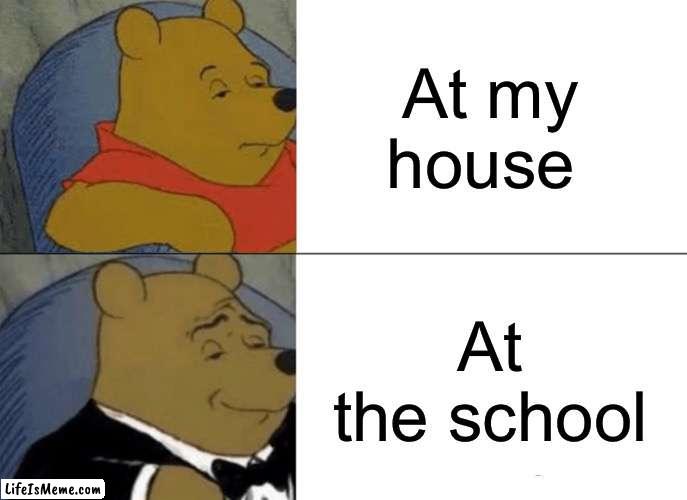Different of house and school | At my house; At the school | image tagged in memes,tuxedo winnie the pooh | made w/ Lifeismeme meme maker
