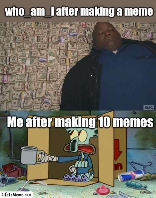 Meme #161 | who_am_i after making a meme; Me after making 10 memes | image tagged in fat guy laying on money,squidward poor,memes,funny,who_am_i,upvotes | made w/ Lifeismeme meme maker