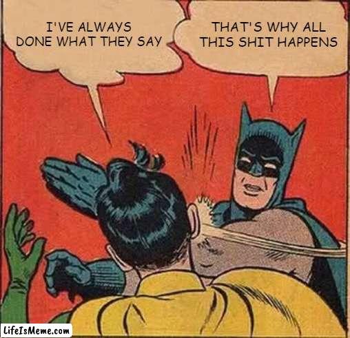 Where does the shit come from | I'VE ALWAYS DONE WHAT THEY SAY; THAT'S WHY ALL THIS SHIT HAPPENS | image tagged in memes,batman slapping robin | made w/ Lifeismeme meme maker