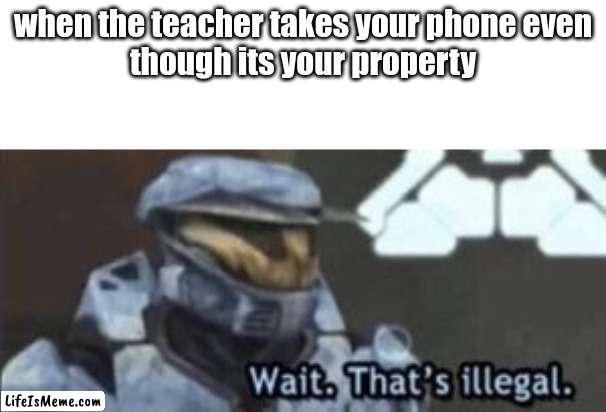 extra illegal | when the teacher takes your phone even
though its your property | image tagged in wait that's illegal | made w/ Lifeismeme meme maker