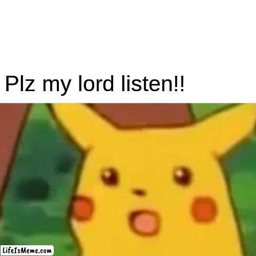 Sequel to I DON'T CARE | Plz my lord listen!! | image tagged in memes,surprised pikachu | made w/ Lifeismeme meme maker