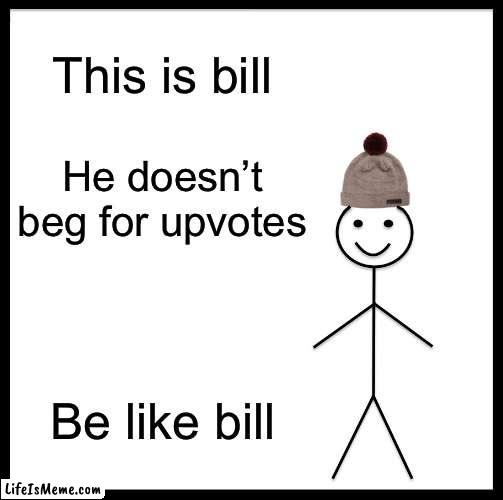 Be like bill! | This is bill; He doesn’t beg for upvotes; Be like bill | image tagged in memes,be like bill | made w/ Lifeismeme meme maker