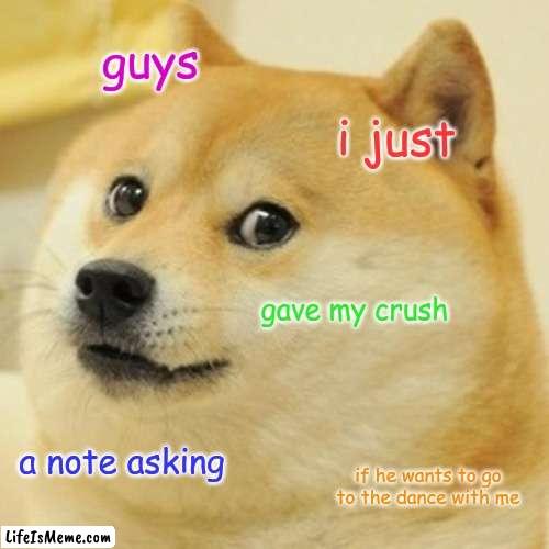 wish me luck pleaseeee | guys; i just; gave my crush; a note asking; if he wants to go to the dance with me | image tagged in memes,doge | made w/ Lifeismeme meme maker