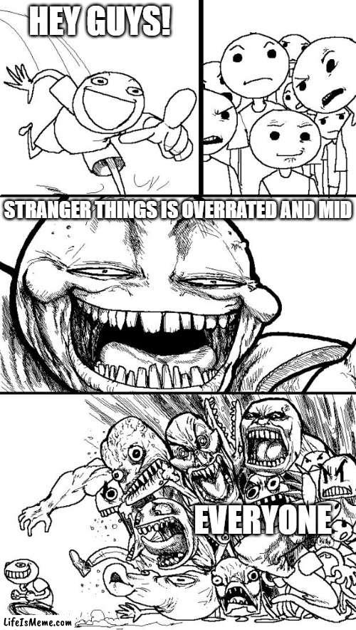 Literally Any show>>> Stranger Things | HEY GUYS! STRANGER THINGS IS OVERRATED AND MID; EVERYONE | image tagged in memes,hey internet | made w/ Lifeismeme meme maker