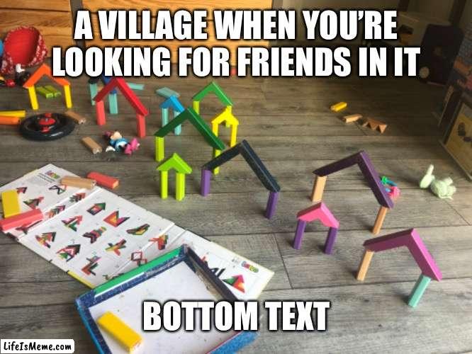 A village when you’re looking for friends | A VILLAGE WHEN YOU’RE LOOKING FOR FRIENDS IN IT; BOTTOM TEXT | image tagged in lol,lol so funny | made w/ Lifeismeme meme maker