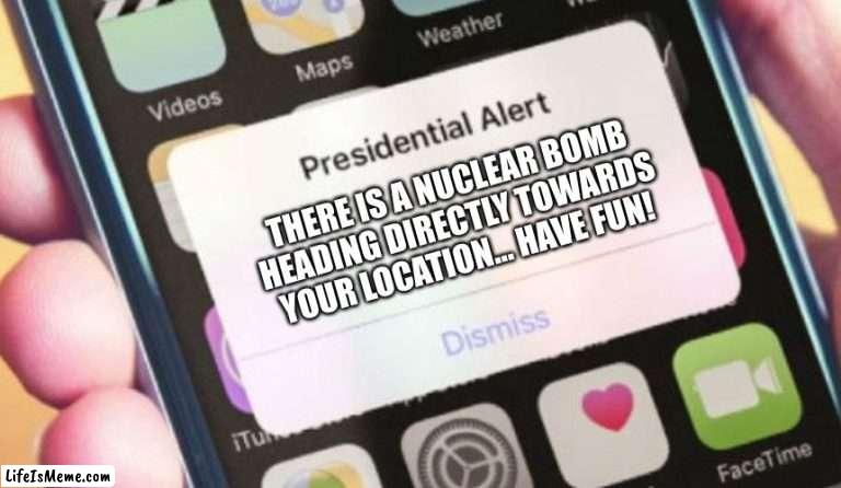 GOD PLEASE NO | THERE IS A NUCLEAR BOMB HEADING DIRECTLY TOWARDS YOUR LOCATION... HAVE FUN! | image tagged in memes,presidential alert | made w/ Lifeismeme meme maker