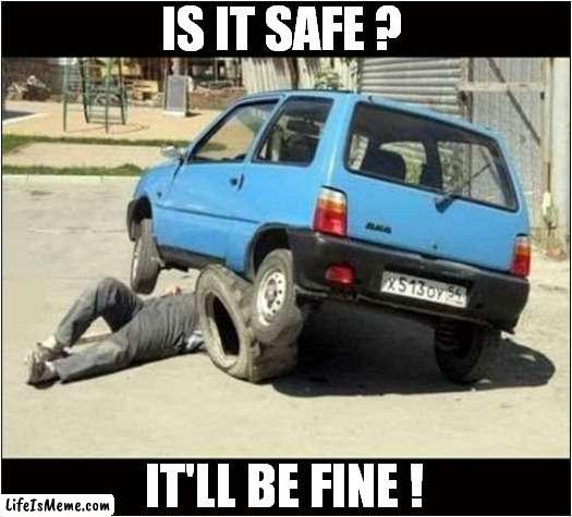What Could Possibly Go Wrong ? | IS IT SAFE ? IT'LL BE FINE ! | image tagged in fun,what could go wrong,safety first | made w/ Lifeismeme meme maker