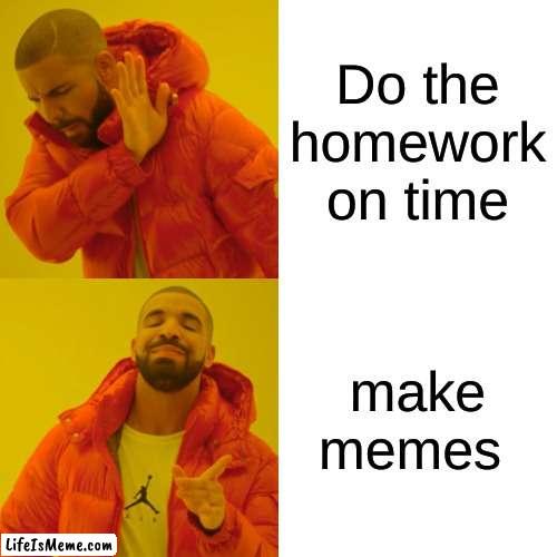 everybody does this | Do the homework on time; make memes | image tagged in memes,drake hotline bling | made w/ Lifeismeme meme maker