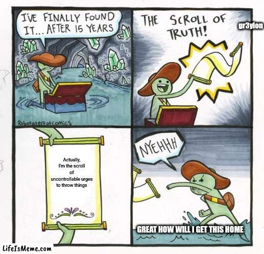 Anti-meme 30 | gr3ylon; Actually, I'm the scroll of uncontrollable urges to throw things; GREAT HOW WILL I GET THIS HOME | image tagged in memes,the scroll of truth | made w/ Lifeismeme meme maker