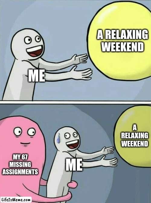 :'( | A RELAXING WEEKEND; ME; A RELAXING WEEKEND; MY 67 MISSING ASSIGNMENTS; ME | image tagged in memes,running away balloon | made w/ Lifeismeme meme maker