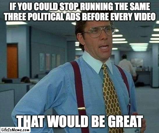 That Would Be Great Meme | IF YOU COULD STOP RUNNING THE SAME THREE POLITICAL ADS BEFORE EVERY VIDEO; THAT WOULD BE GREAT | image tagged in memes,that would be great,AdviceAnimals | made w/ Lifeismeme meme maker