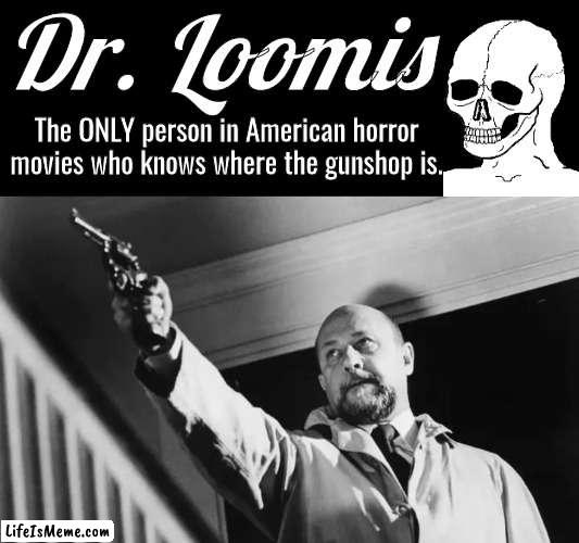 Dr Loomis knows where the gunshop is | Dr. Loomis; The ONLY person in American horror movies who knows where the gunshop is. | image tagged in halloween | made w/ Lifeismeme meme maker