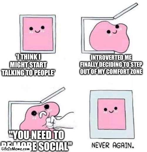 if you want me to socialize then don't tell me to | 'I THINK I MIGHT START TALKING TO PEOPLE'; INTROVERTED ME FINALLY DECIDING TO STEP OUT OF MY COMFORT ZONE; "YOU NEED TO BE MORE SOCIAL" | image tagged in never again,memes,relatable,introvert memes | made w/ Lifeismeme meme maker