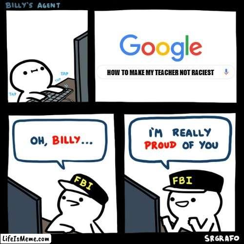 Billy's FBI Agent | HOW TO MAKE MY TEACHER NOT RACIEST | image tagged in billy's fbi agent | made w/ Lifeismeme meme maker