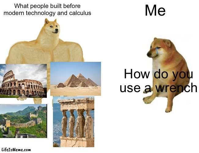 I just learned how to use a hammer | What people built before modern technology and calculus; Me; How do you use a wrench | image tagged in memes,buff doge vs cheems | made w/ Lifeismeme meme maker